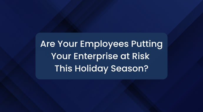 Are Your Employees Putting Your Enterprise at Risk This Holiday Season?