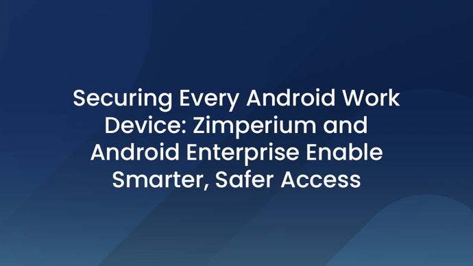 Securing Every Android Work Device: Zimperium and Android Enterprise Enable Smarter, Safer Access